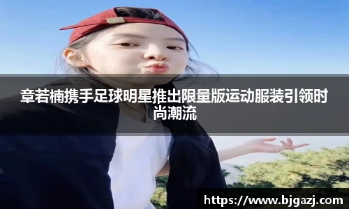 章若楠携手足球明星推出限量版运动服装引领时尚潮流